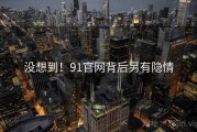没想到!91官网背后另有隐情 没想到!91官网背后另有隐情