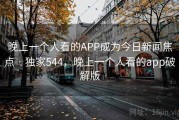 晚上一个人看的APP成为今日新闻焦点 · 独家544，晚上一个人看的app破解版