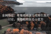 全网热议：草莓视频丝瓜视频引发的讨论，草莓视频丝瓜小官方