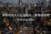 草莓视频入口在线网站，草莓视频网址xkdsp.plus