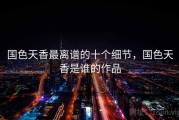 国色天香最离谱的十个细节，国色天香是谁的作品