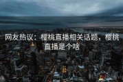 网友热议:樱桃直播相关话题,樱桃直播是个啥 网友热议:樱桃直播相关话题,樱桃直播是个啥
