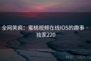 全网笑疯：蜜桃视频在线IOS的趣事 · 独家220