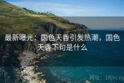 最新曝光:国色天香引发热潮,国色天香下句是什么 最新曝光:国色天香引发热潮,国色天香下句是什么
