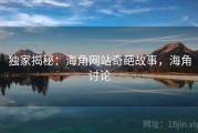 独家揭秘:海角网站奇葩故事,海角讨论 独家揭秘:海角网站奇葩故事,海角讨论