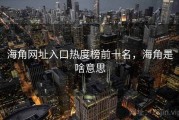海角网址入口热度榜前十名,海角是啥意思 海角网址入口热度榜前十名,海角是啥意思