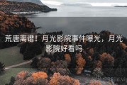 荒唐离谱！月光影院事件曝光，月光影院好看吗