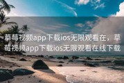 草莓视频app下载ios无限观看在，草莓视频app下载ios无限观看在线下载