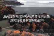 泡芙短视频破解版相关的经典合集，泡芙短视频有破解版的吗