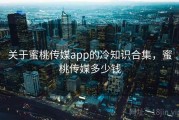 关于蜜桃传媒app的冷知识合集,蜜桃传媒多少钱 关于蜜桃传媒app的冷知识合集,蜜桃传媒多少钱