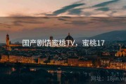 国产剧情蜜桃TV,蜜桃17 国产剧情蜜桃TV,蜜桃17