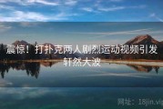 震惊！打扑克两人剧烈运动视频引发轩然大波