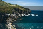 特别报道:海角网站新闻追踪 特别报道:海角网站新闻追踪