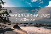 天堂WWW资源成为爆笑段子 · 热点705,天堂eeucss 天堂WWW资源成为爆笑段子 · 热点705,天堂eeucss