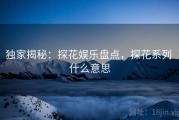 独家揭秘:探花娱乐盘点,探花系列 什么意思 独家揭秘:探花娱乐盘点,探花系列 什么意思