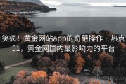 笑疯!黄金网站app的奇葩操作 · 热点51,黄金网国内最影响力的平台 笑疯!黄金网站app的奇葩操作 · 热点51,黄金网国内最影响力的平台