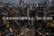 张津瑜视频的趣味盘点，网红张津铭