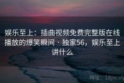 娱乐至上:插曲视频免费完整版在线播放的爆笑瞬间 · 独家56,娱乐至上讲什么 娱乐至上:插曲视频免费完整版在线播放的爆笑瞬间 · 独家56,娱乐至上讲什么