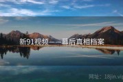 新91视频——幕后真相档案