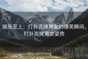 娱乐至上：打扑克牌男女的爆笑瞬间，打扑克牌男女姿势