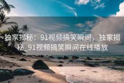 独家揭秘：91视频搞笑瞬间，独家揭秘_91视频搞笑瞬间在线播放