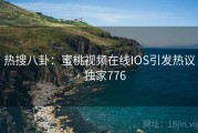 热搜八卦：蜜桃视频在线IOS引发热议 · 独家776
