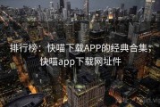 排行榜:快喵下载APP的经典合集,快喵app下载网址件 排行榜:快喵下载APP的经典合集,快喵app下载网址件