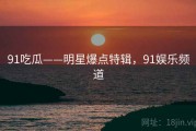 91吃瓜——明星爆点特辑，91娱乐频道