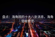 盘点：海角网的十大八卦消息，海角是啥意思