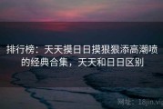 排行榜：天天摸日日摸狠狠添高潮喷的经典合集，天天和日日区别