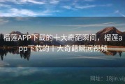 榴莲APP下载的十大奇葩瞬间,榴莲app下载的十大奇葩瞬间视频 榴莲APP下载的十大奇葩瞬间,榴莲app下载的十大奇葩瞬间视频