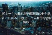 晚上一个人看的APP最离谱的十个细节 · 热点658，晚上一个人看的app破解版