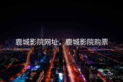 鹿城影院网址，鹿城影院购票