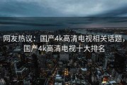 网友热议:国产4k高清电视相关话题,国产4k高清电视十大排名 网友热议:国产4k高清电视相关话题,国产4k高清电视十大排名
