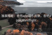 独家揭秘:杏吧app娱乐观察,杏吧appiostestflight 独家揭秘:杏吧app娱乐观察,杏吧appiostestflight