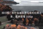 排行榜:青柠直播免费观看的经典合集,青柠直播 1080p 排行榜:青柠直播免费观看的经典合集,青柠直播 1080p