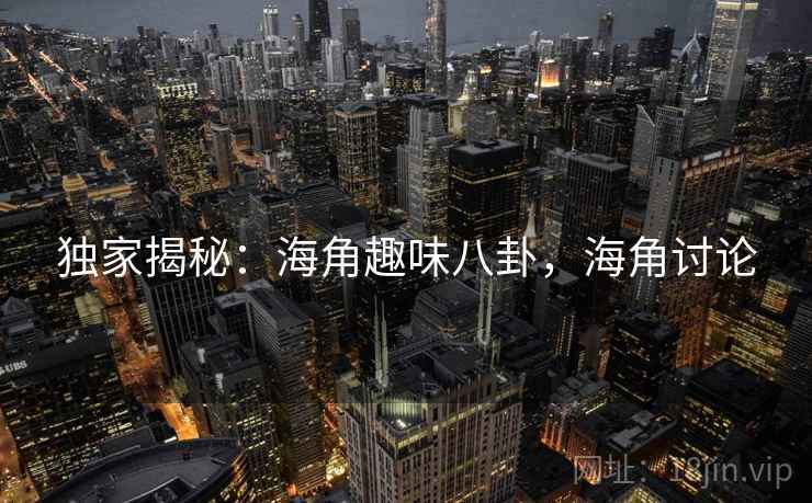 独家揭秘：海角趣味八卦，海角讨论
