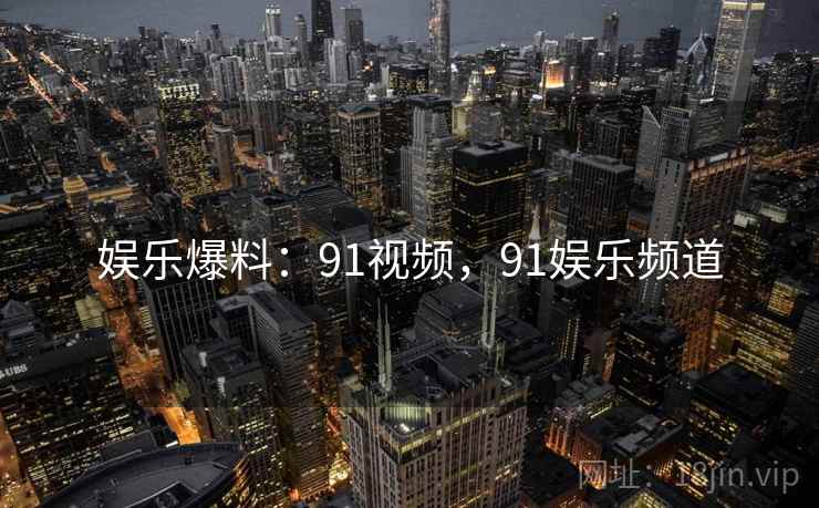娱乐爆料：91视频，91娱乐频道