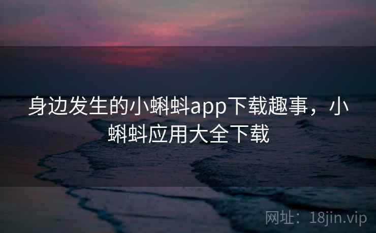 身边发生的小蝌蚪app下载趣事，小蝌蚪应用大全下载