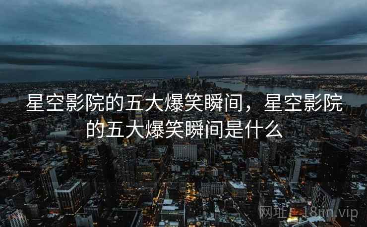 星空影院的五大爆笑瞬间，星空影院的五大爆笑瞬间是什么