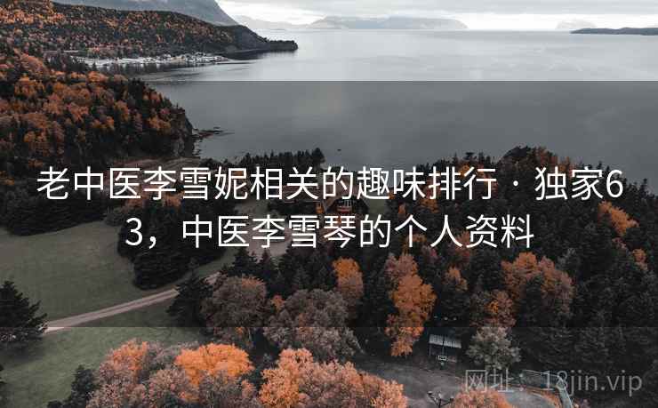 老中医李雪妮相关的趣味排行 · 独家63，中医李雪琴的个人资料
