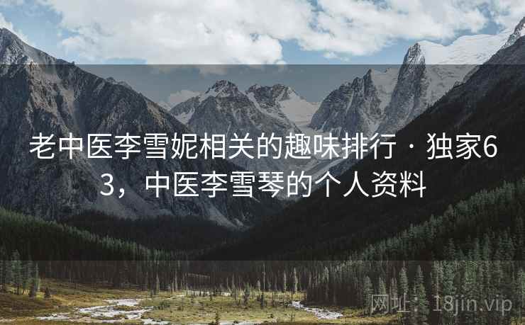 老中医李雪妮相关的趣味排行 · 独家63，中医李雪琴的个人资料