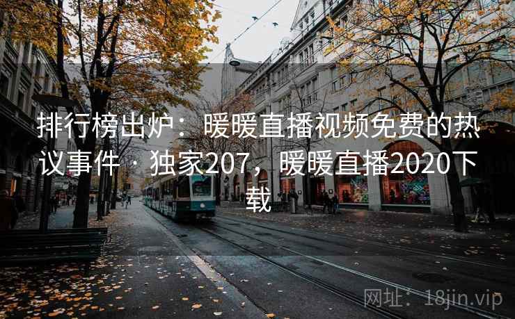 排行榜出炉：暖暖直播视频免费的热议事件 · 独家207，暖暖直播2020下载