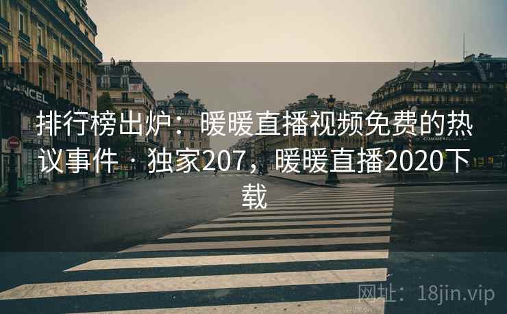 排行榜出炉：暖暖直播视频免费的热议事件 · 独家207，暖暖直播2020下载
