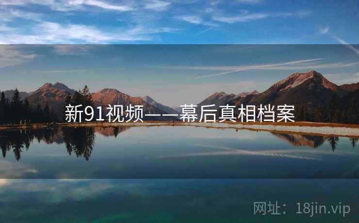 新91视频——幕后真相档案