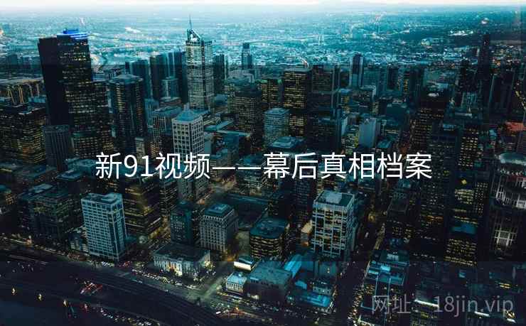 新91视频——幕后真相档案