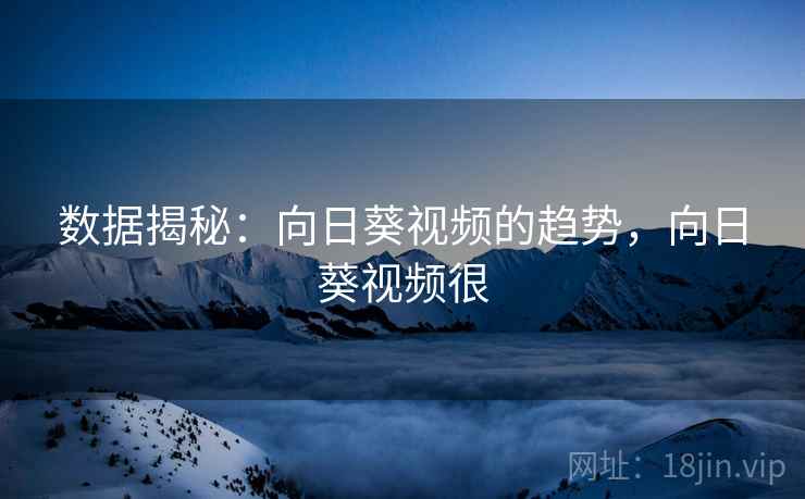 数据揭秘：向日葵视频的趋势，向日葵视频很