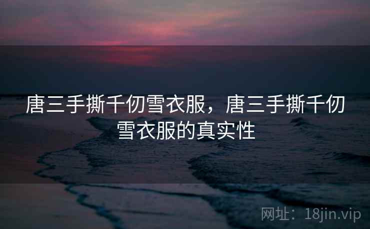 唐三手撕千仞雪衣服，唐三手撕千仞雪衣服的真实性