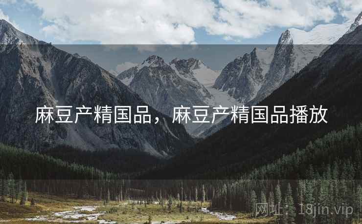 麻豆产精国品，麻豆产精国品播放
