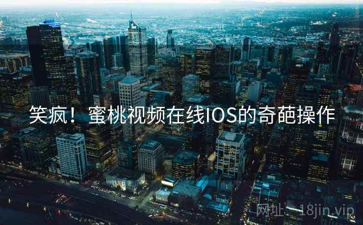 笑疯！蜜桃视频在线IOS的奇葩操作